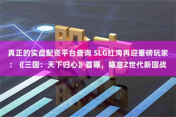真正的实盘配资平台查询 SLG红海再迎重磅玩家：《三国：天下归心》首曝，瞄准Z世代新国战