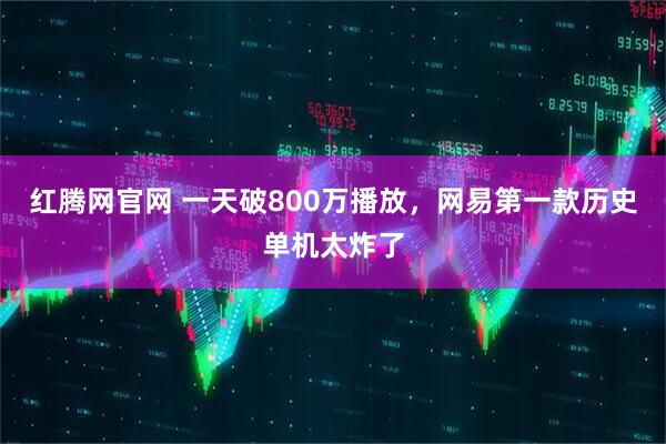 红腾网官网 一天破800万播放，网易第一款历史单机太炸了