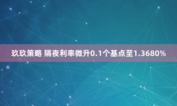 玖玖策略 隔夜利率微升0.1个基点至1.3680%