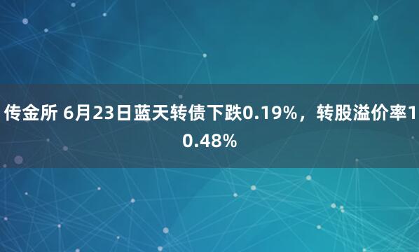 传金所 6月23日蓝天转债下跌0.19%，转股溢价率10.48%