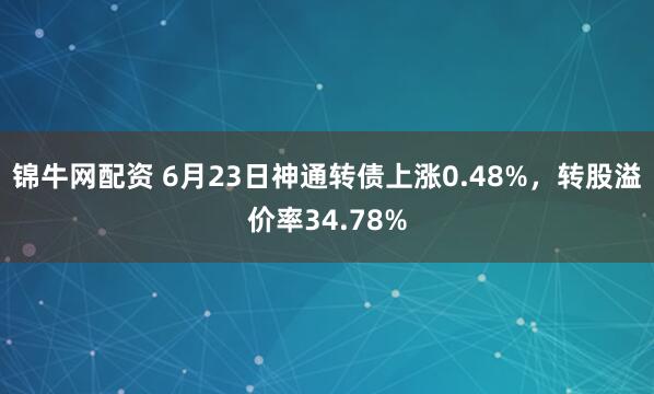 锦牛网配资 6月23日神通转债上涨0.48%，转股溢价率34.78%