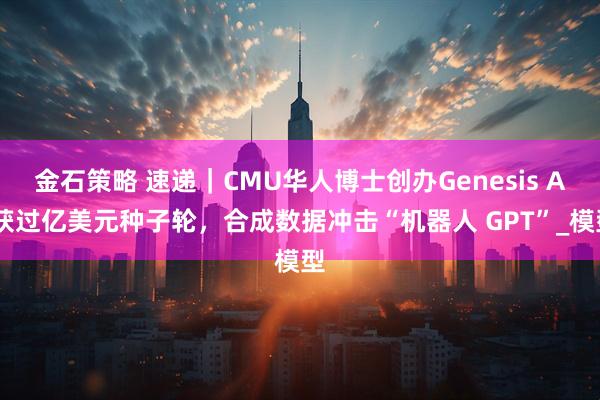 金石策略 速递｜CMU华人博士创办Genesis AI获过亿美元种子轮，合成数据冲击“机器人 GPT”_模型