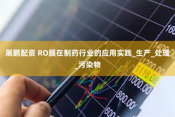 展鹏配资 RO膜在制药行业的应用实践_生产_处理_污染物