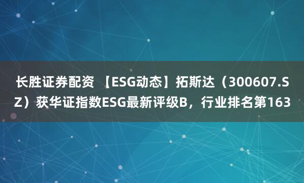 长胜证券配资 【ESG动态】拓斯达（300607.SZ）获华证指数ESG最新评级B，行业排名第163