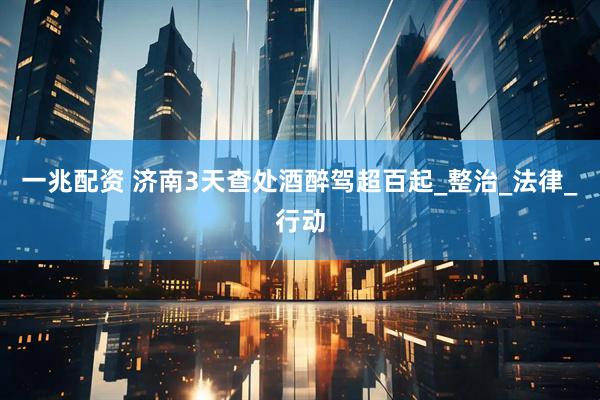 一兆配资 济南3天查处酒醉驾超百起_整治_法律_行动