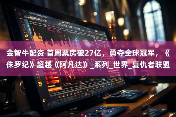 金智牛配资 首周票房破27亿，勇夺全球冠军，《侏罗纪》超越《阿凡达》_系列_世界_复仇者联盟
