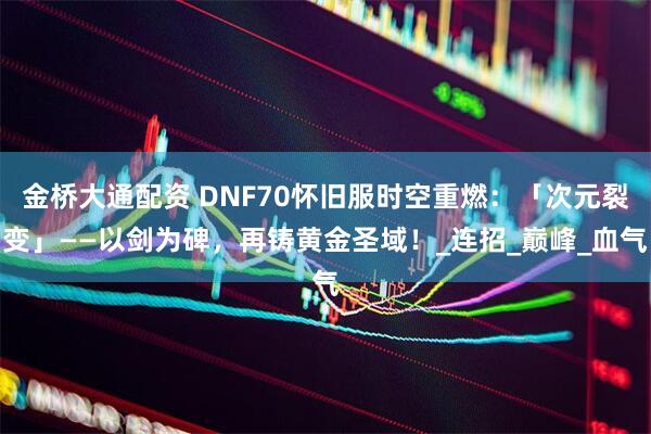 金桥大通配资 DNF70怀旧服时空重燃：「次元裂变」——以剑为碑，再铸黄金圣域！_连招_巅峰_血气