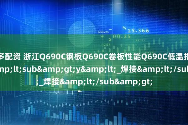 炫多配资 浙江Q690C钢板Q690C卷板性能Q690C低温指标_冲击_f&lt;sub&gt;y&lt;_焊接&lt;/sub&gt;