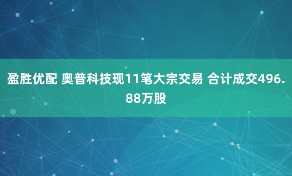 盈胜优配 奥普科技现11笔大宗交易 合计成交496.88万股