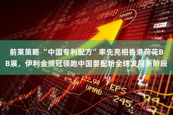 前莱策略 “中国专利配方”率先亮相香港荷花BB展，伊利金领冠领跑中国婴配粉全球发展新阶段