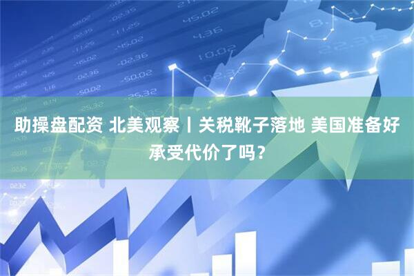 助操盘配资 北美观察丨关税靴子落地 美国准备好承受代价了吗？