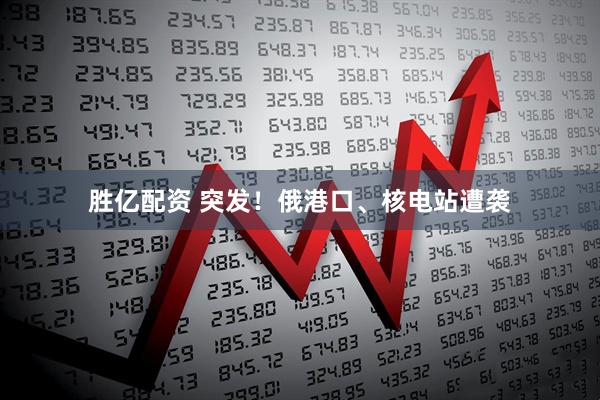 胜亿配资 突发！俄港口、核电站遭袭