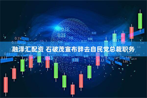融泽汇配资 石破茂宣布辞去自民党总裁职务
