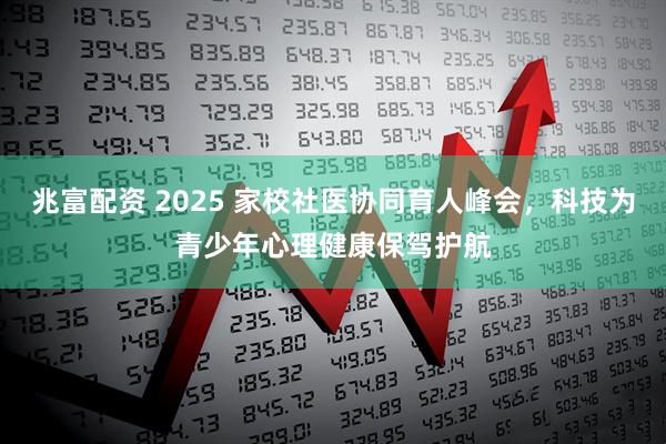 兆富配资 2025 家校社医协同育人峰会，科技为青少年心理健康保驾护航