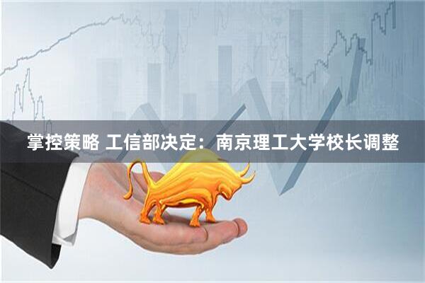 掌控策略 工信部决定：南京理工大学校长调整