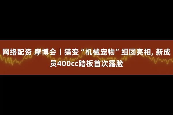 网络配资 摩博会丨猎变“机械宠物”组团亮相, 新成员400cc踏板首次露脸