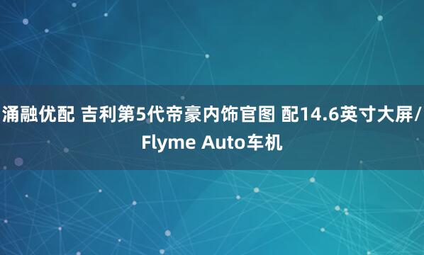 涌融优配 吉利第5代帝豪内饰官图 配14.6英寸大屏/Flyme Auto车机