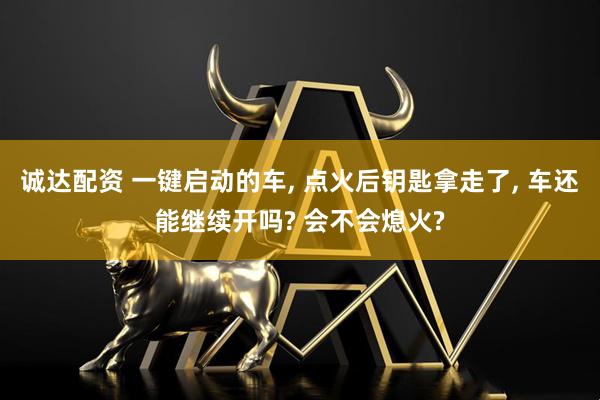 诚达配资 一键启动的车, 点火后钥匙拿走了, 车还能继续开吗? 会不会熄火?