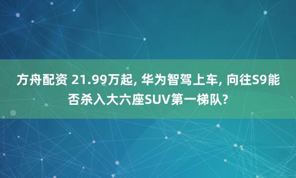 方舟配资 21.99万起, 华为智驾上车, 向往S9能否杀入大六座SUV第一梯队?