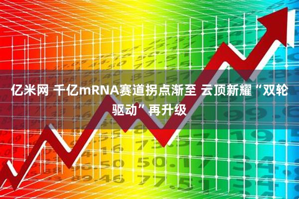亿米网 千亿mRNA赛道拐点渐至 云顶新耀“双轮驱动”再升级