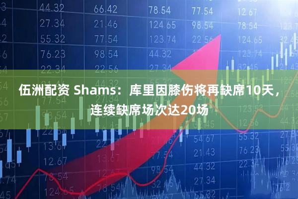 伍洲配资 Shams：库里因膝伤将再缺席10天，连续缺席场次达20场